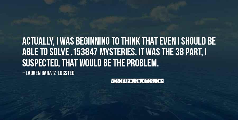 Lauren Baratz-Logsted Quotes: Actually, I was beginning to think that even I should be able to solve .153847 mysteries. It was the 38 part, I suspected, that would be the problem.