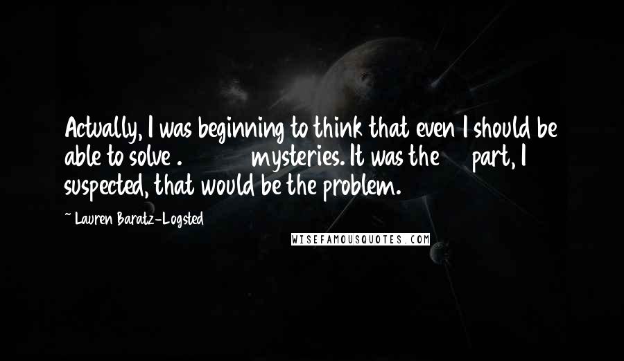 Lauren Baratz-Logsted Quotes: Actually, I was beginning to think that even I should be able to solve .153847 mysteries. It was the 38 part, I suspected, that would be the problem.