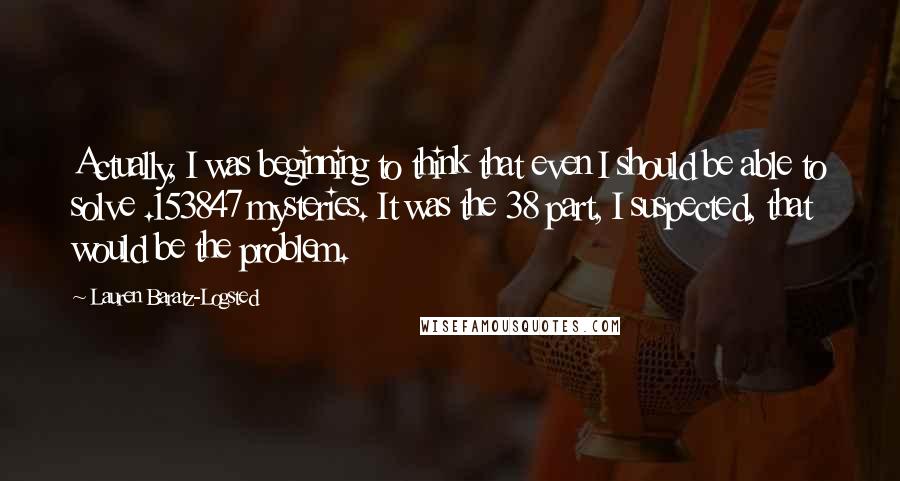 Lauren Baratz-Logsted Quotes: Actually, I was beginning to think that even I should be able to solve .153847 mysteries. It was the 38 part, I suspected, that would be the problem.