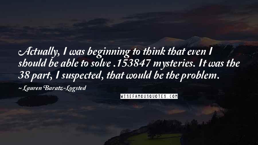 Lauren Baratz-Logsted Quotes: Actually, I was beginning to think that even I should be able to solve .153847 mysteries. It was the 38 part, I suspected, that would be the problem.