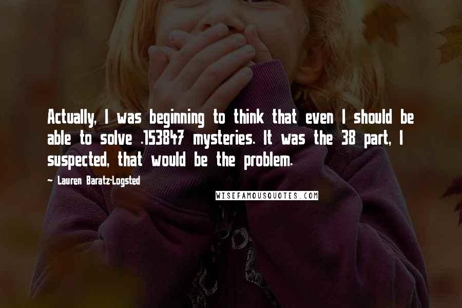 Lauren Baratz-Logsted Quotes: Actually, I was beginning to think that even I should be able to solve .153847 mysteries. It was the 38 part, I suspected, that would be the problem.