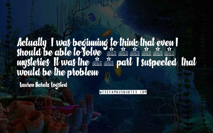 Lauren Baratz-Logsted Quotes: Actually, I was beginning to think that even I should be able to solve .153847 mysteries. It was the 38 part, I suspected, that would be the problem.