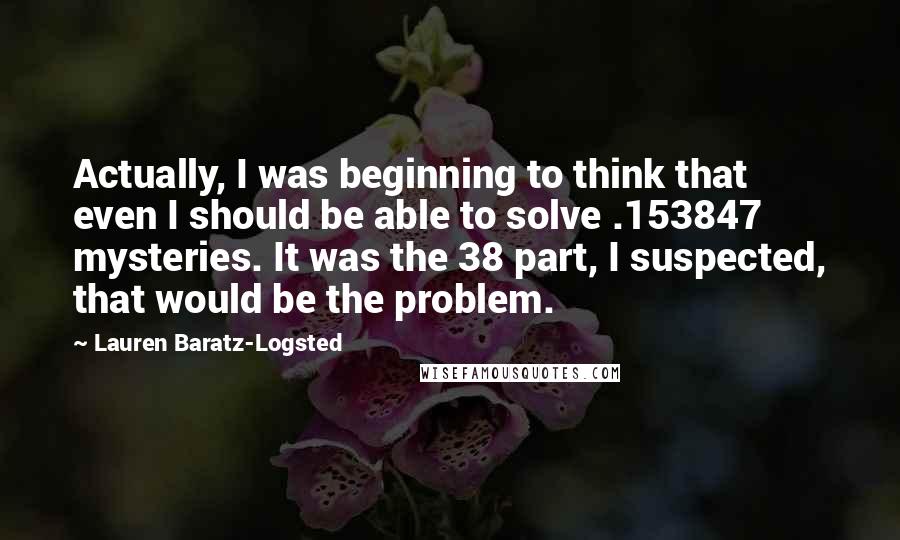 Lauren Baratz-Logsted Quotes: Actually, I was beginning to think that even I should be able to solve .153847 mysteries. It was the 38 part, I suspected, that would be the problem.