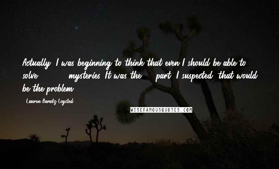 Lauren Baratz-Logsted Quotes: Actually, I was beginning to think that even I should be able to solve .153847 mysteries. It was the 38 part, I suspected, that would be the problem.