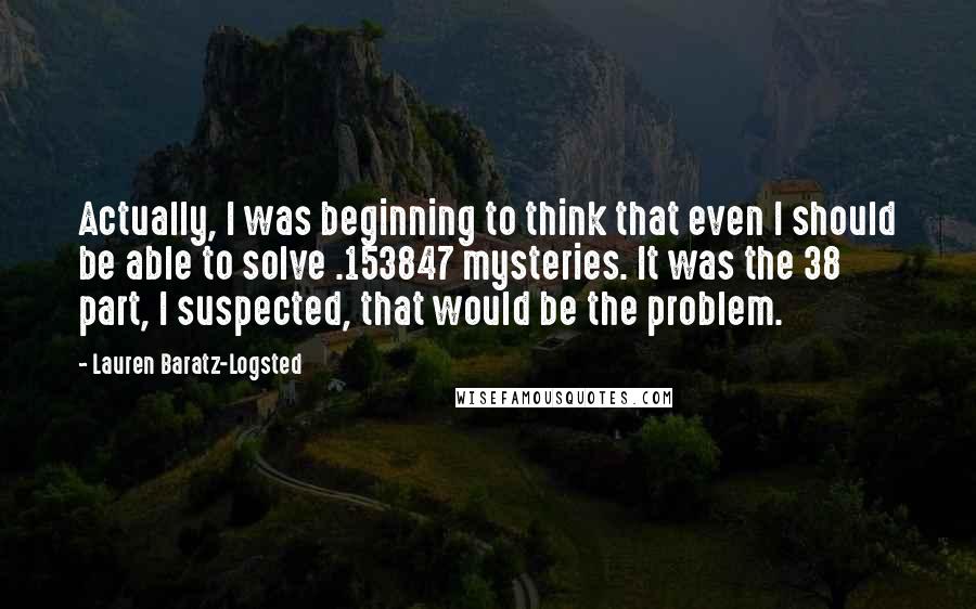 Lauren Baratz-Logsted Quotes: Actually, I was beginning to think that even I should be able to solve .153847 mysteries. It was the 38 part, I suspected, that would be the problem.