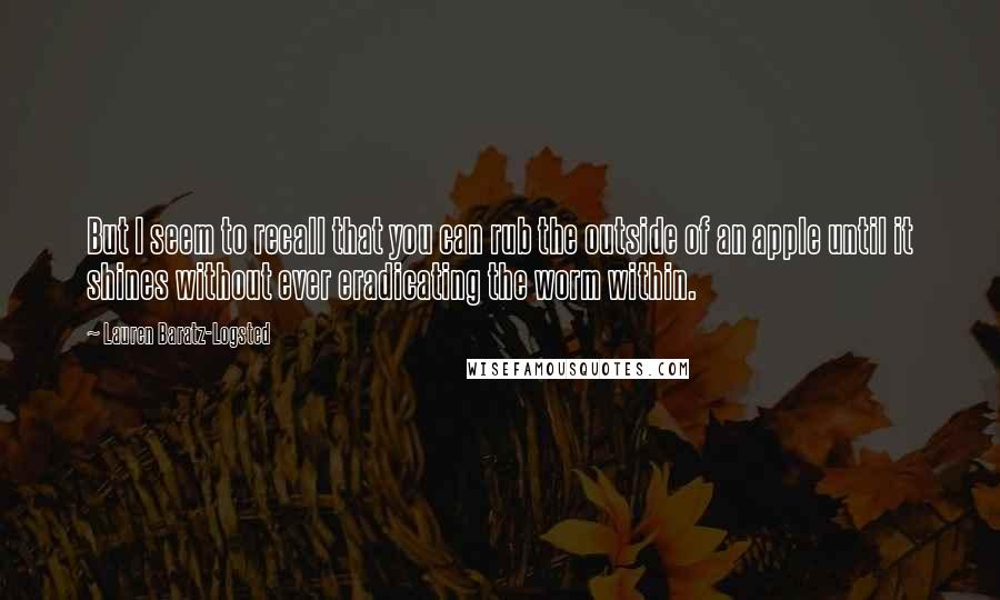 Lauren Baratz-Logsted Quotes: But I seem to recall that you can rub the outside of an apple until it shines without ever eradicating the worm within.