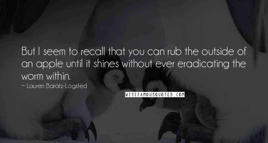 Lauren Baratz-Logsted Quotes: But I seem to recall that you can rub the outside of an apple until it shines without ever eradicating the worm within.