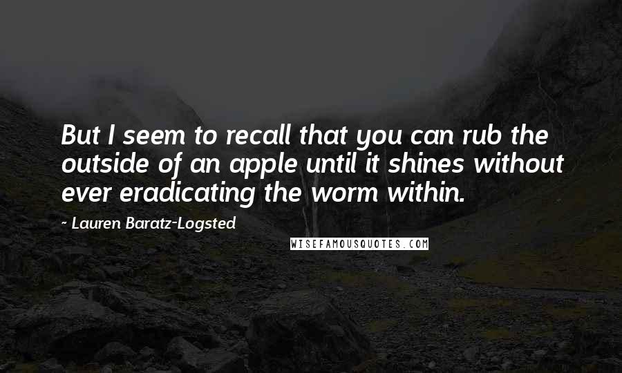 Lauren Baratz-Logsted Quotes: But I seem to recall that you can rub the outside of an apple until it shines without ever eradicating the worm within.