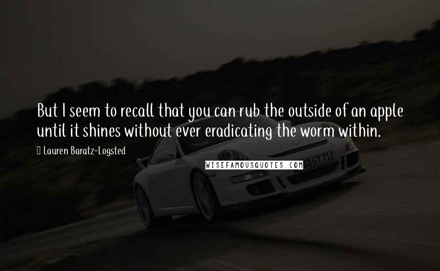 Lauren Baratz-Logsted Quotes: But I seem to recall that you can rub the outside of an apple until it shines without ever eradicating the worm within.