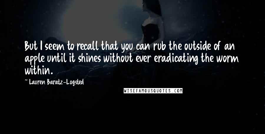 Lauren Baratz-Logsted Quotes: But I seem to recall that you can rub the outside of an apple until it shines without ever eradicating the worm within.
