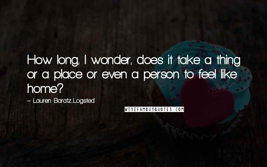 Lauren Baratz-Logsted Quotes: How long, I wonder, does it take a thing or a place or even a person to feel like home?