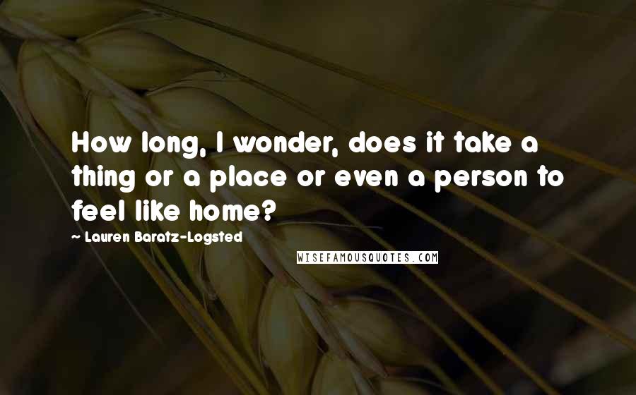 Lauren Baratz-Logsted Quotes: How long, I wonder, does it take a thing or a place or even a person to feel like home?