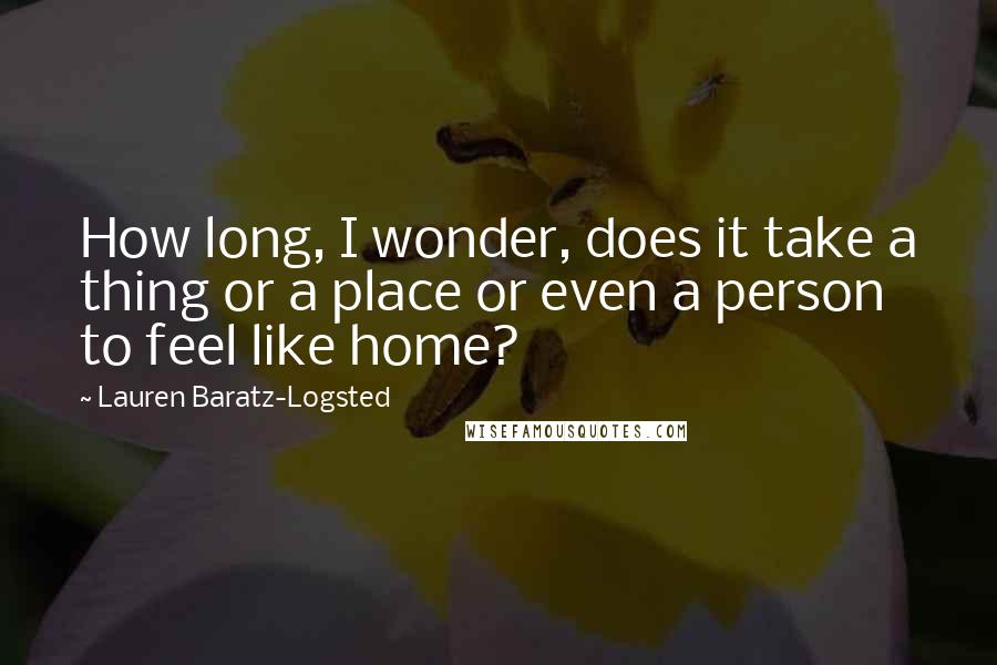 Lauren Baratz-Logsted Quotes: How long, I wonder, does it take a thing or a place or even a person to feel like home?