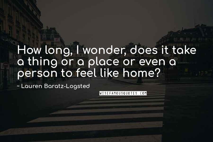 Lauren Baratz-Logsted Quotes: How long, I wonder, does it take a thing or a place or even a person to feel like home?