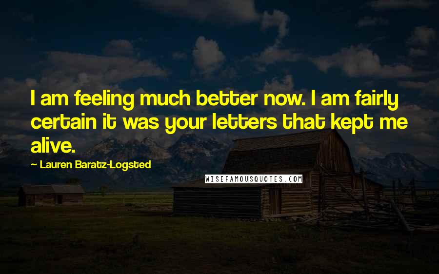 Lauren Baratz-Logsted Quotes: I am feeling much better now. I am fairly certain it was your letters that kept me alive.