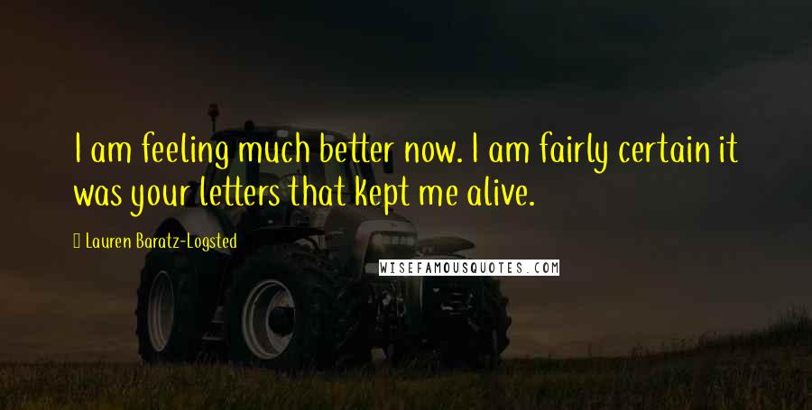 Lauren Baratz-Logsted Quotes: I am feeling much better now. I am fairly certain it was your letters that kept me alive.