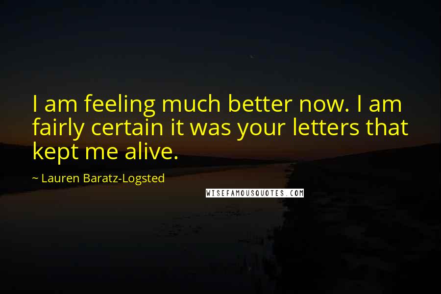 Lauren Baratz-Logsted Quotes: I am feeling much better now. I am fairly certain it was your letters that kept me alive.