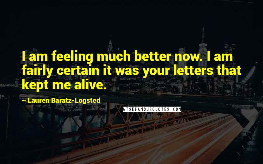 Lauren Baratz-Logsted Quotes: I am feeling much better now. I am fairly certain it was your letters that kept me alive.