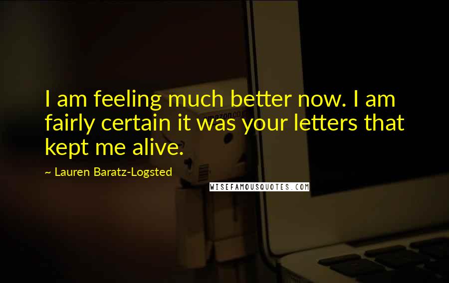 Lauren Baratz-Logsted Quotes: I am feeling much better now. I am fairly certain it was your letters that kept me alive.