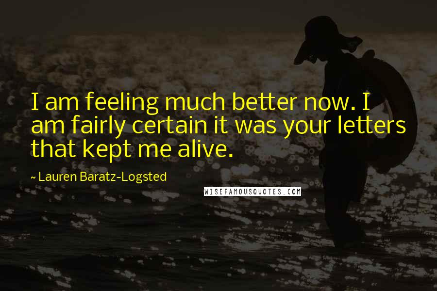 Lauren Baratz-Logsted Quotes: I am feeling much better now. I am fairly certain it was your letters that kept me alive.