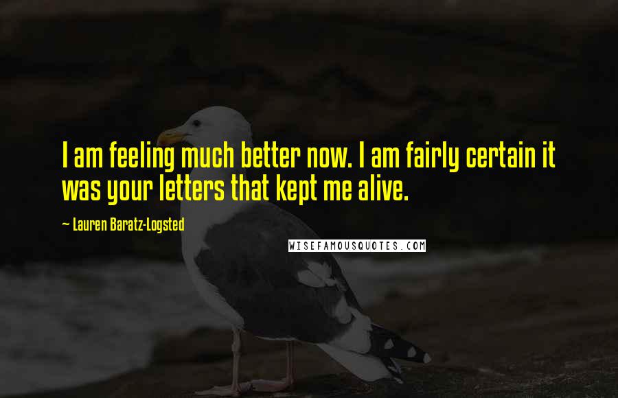 Lauren Baratz-Logsted Quotes: I am feeling much better now. I am fairly certain it was your letters that kept me alive.