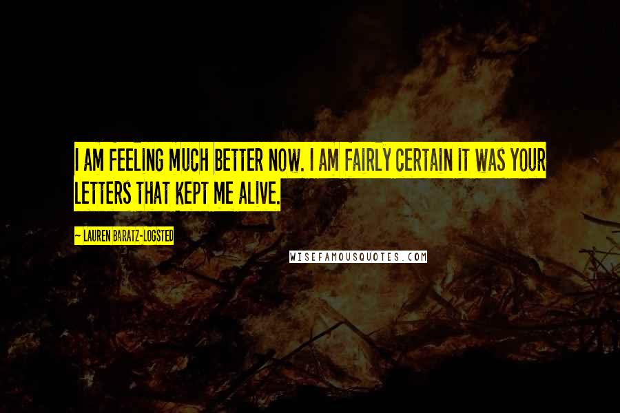 Lauren Baratz-Logsted Quotes: I am feeling much better now. I am fairly certain it was your letters that kept me alive.