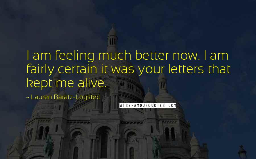 Lauren Baratz-Logsted Quotes: I am feeling much better now. I am fairly certain it was your letters that kept me alive.