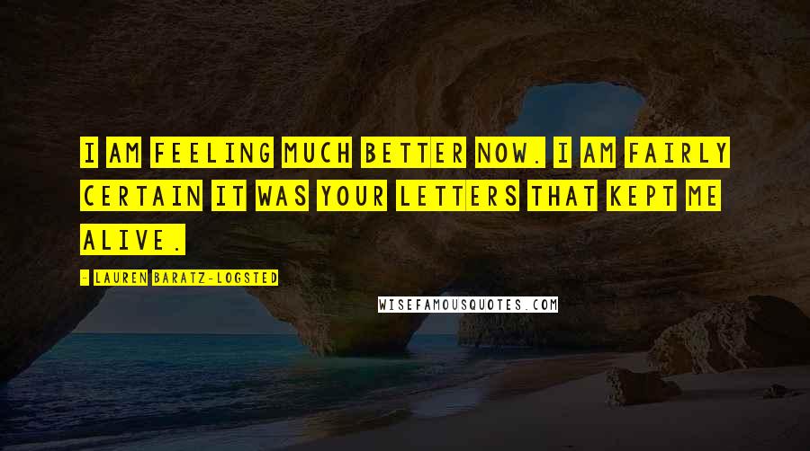 Lauren Baratz-Logsted Quotes: I am feeling much better now. I am fairly certain it was your letters that kept me alive.