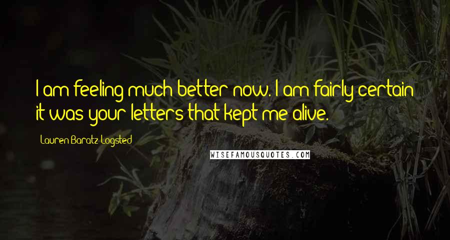 Lauren Baratz-Logsted Quotes: I am feeling much better now. I am fairly certain it was your letters that kept me alive.