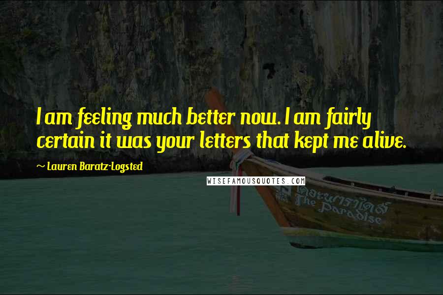 Lauren Baratz-Logsted Quotes: I am feeling much better now. I am fairly certain it was your letters that kept me alive.