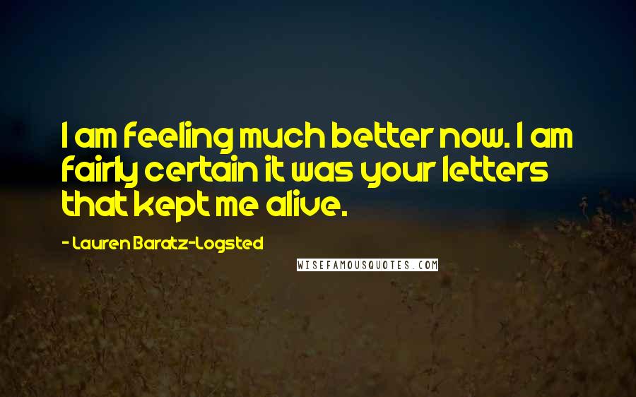 Lauren Baratz-Logsted Quotes: I am feeling much better now. I am fairly certain it was your letters that kept me alive.