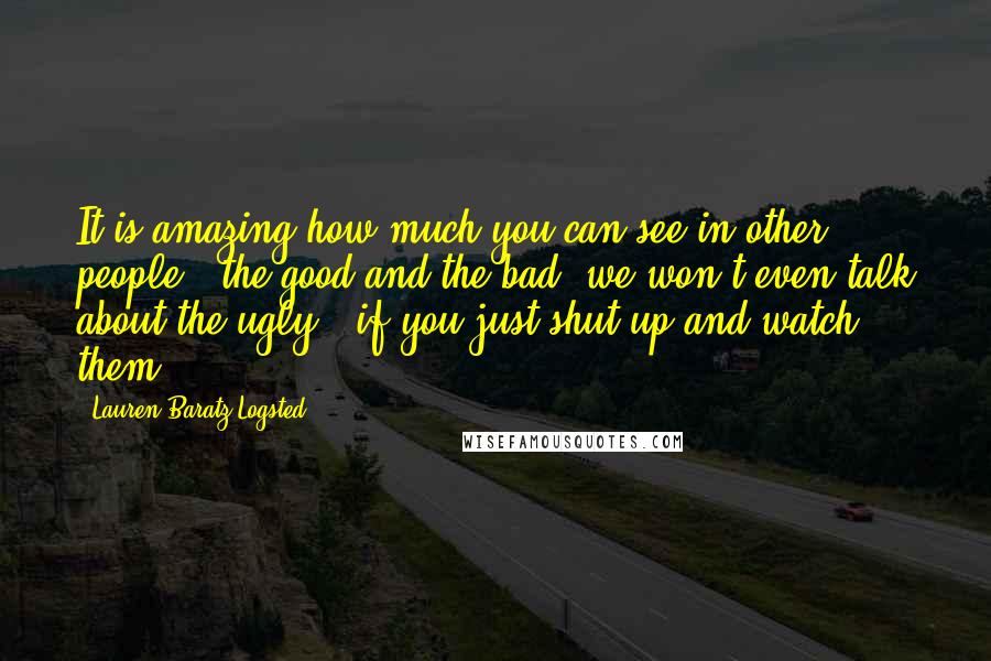 Lauren Baratz-Logsted Quotes: It is amazing how much you can see in other people - the good and the bad, we won't even talk about the ugly - if you just shut up and watch them.