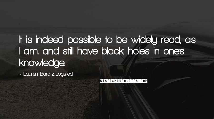 Lauren Baratz-Logsted Quotes: It is indeed possible to be widely read, as I am, and still have black holes in one's knowledge.
