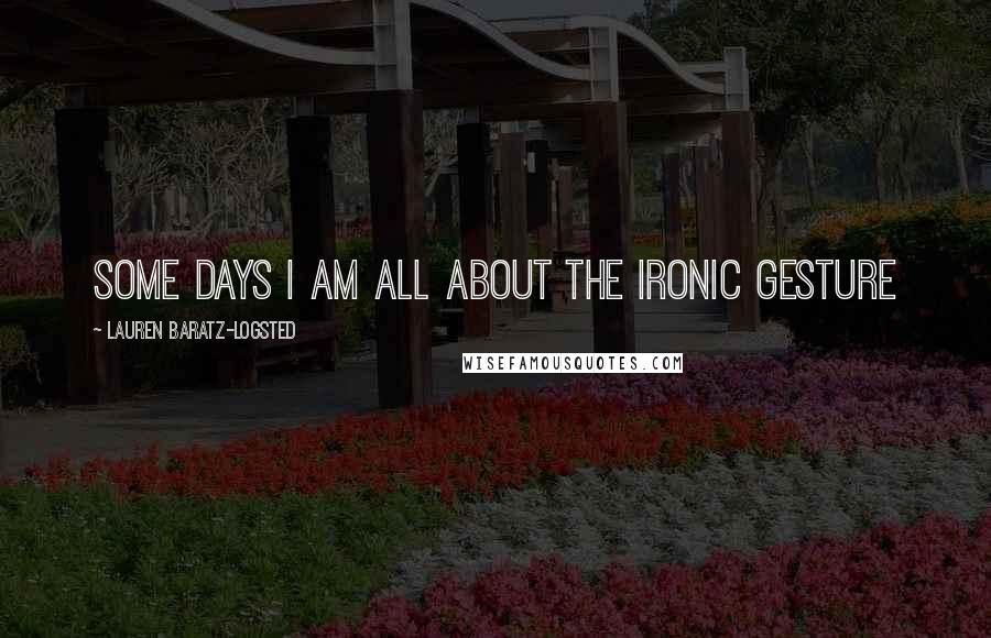 Lauren Baratz-Logsted Quotes: Some days I am all about the ironic gesture