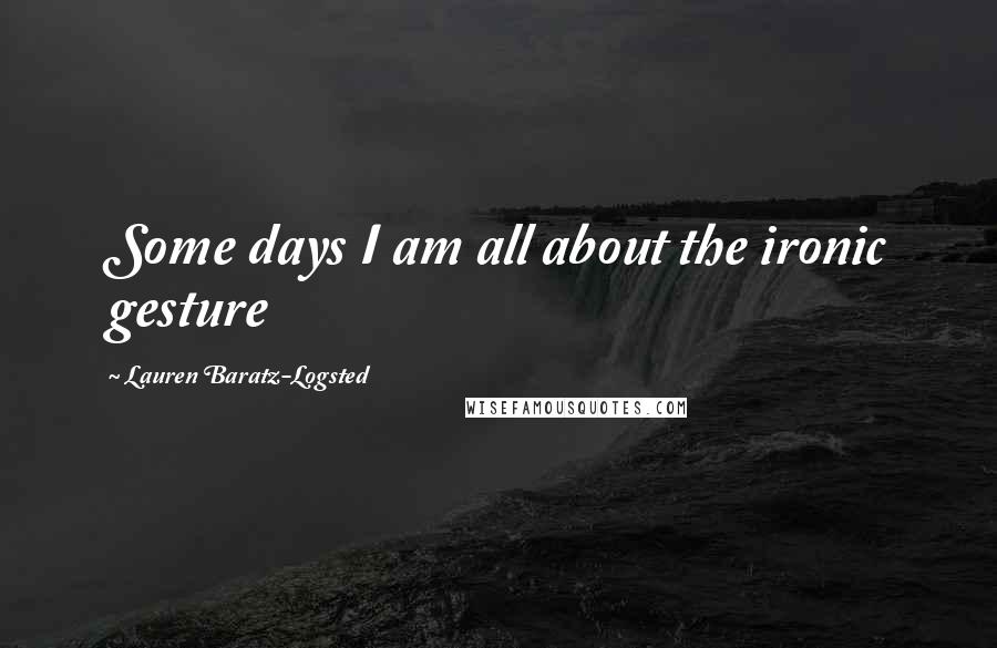 Lauren Baratz-Logsted Quotes: Some days I am all about the ironic gesture