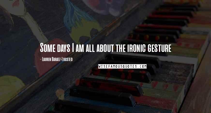 Lauren Baratz-Logsted Quotes: Some days I am all about the ironic gesture