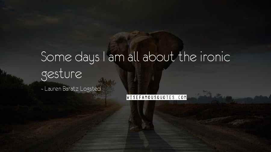 Lauren Baratz-Logsted Quotes: Some days I am all about the ironic gesture