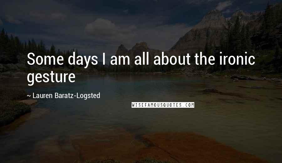 Lauren Baratz-Logsted Quotes: Some days I am all about the ironic gesture