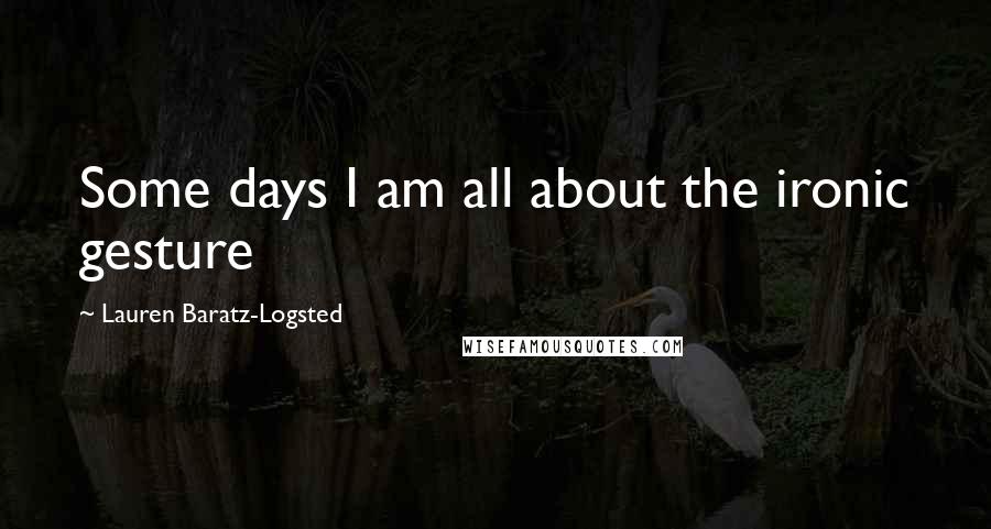 Lauren Baratz-Logsted Quotes: Some days I am all about the ironic gesture