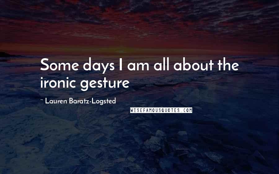 Lauren Baratz-Logsted Quotes: Some days I am all about the ironic gesture