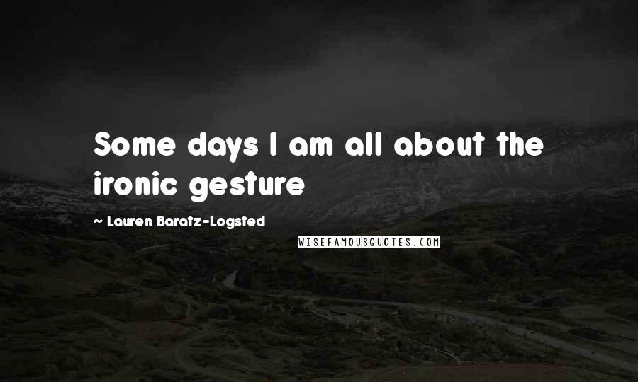 Lauren Baratz-Logsted Quotes: Some days I am all about the ironic gesture