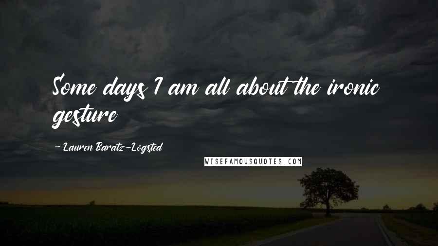 Lauren Baratz-Logsted Quotes: Some days I am all about the ironic gesture