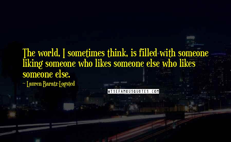 Lauren Baratz-Logsted Quotes: The world, I sometimes think, is filled with someone liking someone who likes someone else who likes someone else.