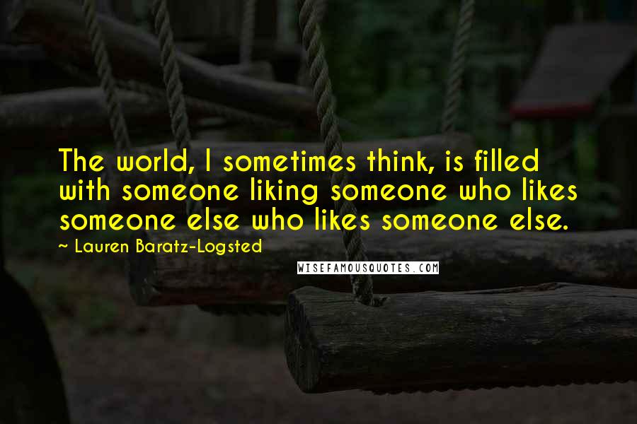 Lauren Baratz-Logsted Quotes: The world, I sometimes think, is filled with someone liking someone who likes someone else who likes someone else.