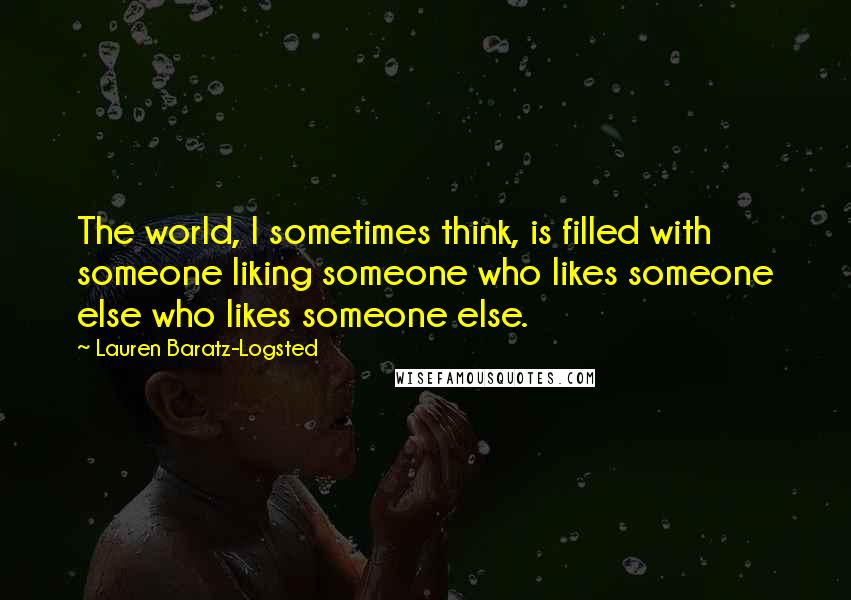 Lauren Baratz-Logsted Quotes: The world, I sometimes think, is filled with someone liking someone who likes someone else who likes someone else.