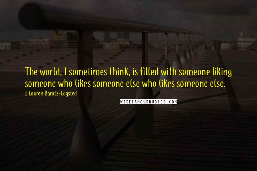 Lauren Baratz-Logsted Quotes: The world, I sometimes think, is filled with someone liking someone who likes someone else who likes someone else.