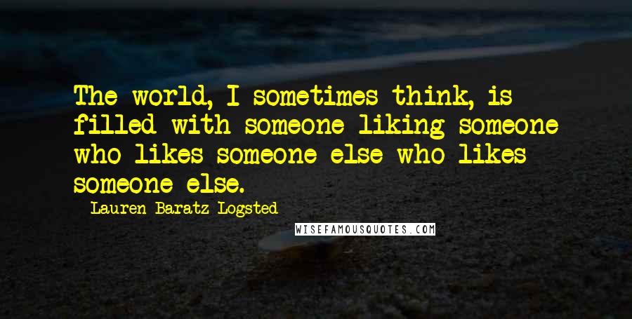 Lauren Baratz-Logsted Quotes: The world, I sometimes think, is filled with someone liking someone who likes someone else who likes someone else.
