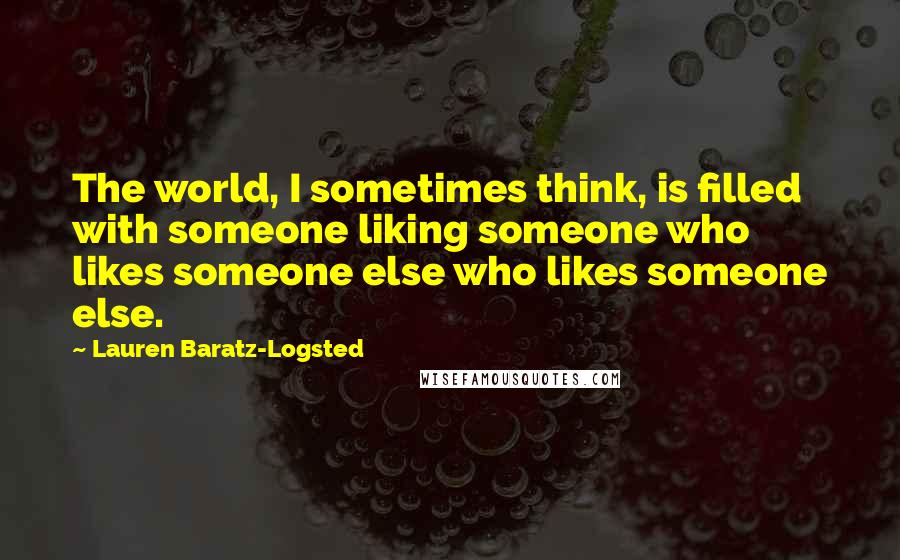 Lauren Baratz-Logsted Quotes: The world, I sometimes think, is filled with someone liking someone who likes someone else who likes someone else.