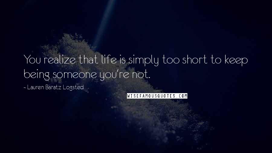 Lauren Baratz-Logsted Quotes: You realize that life is simply too short to keep being someone you're not.