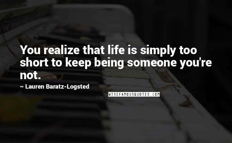 Lauren Baratz-Logsted Quotes: You realize that life is simply too short to keep being someone you're not.